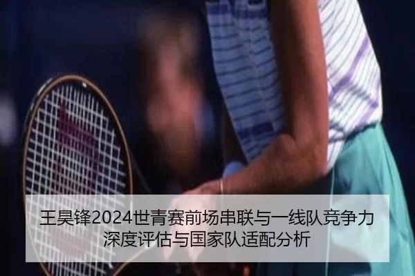 王昊锋2024世青赛前场串联与一线队竞争力深度评估与国家队适配分析