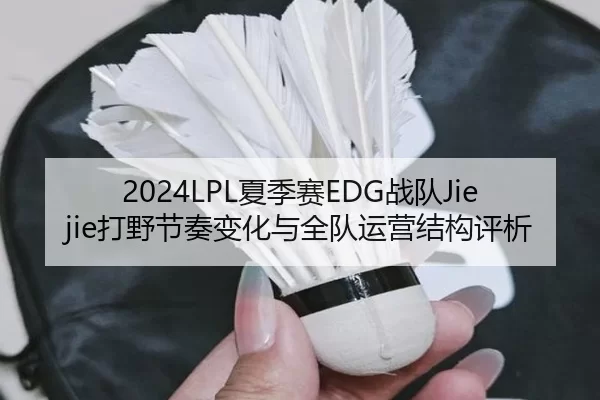 2024LPL夏季赛EDG战队Jiejie打野节奏变化与全队运营结构评析