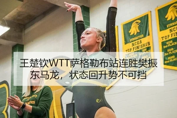 王楚钦WTT萨格勒布站连胜樊振东马龙，状态回升势不可挡