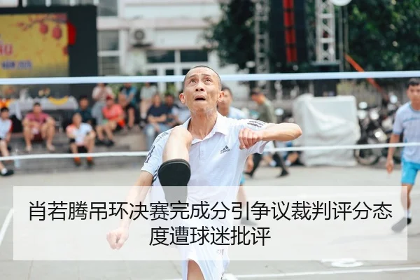 肖若腾吊环决赛完成分引争议裁判评分态度遭球迷批评
