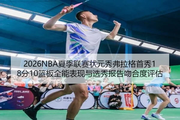 2026NBA夏季联赛状元秀弗拉格首秀18分10篮板全能表现与选秀报告吻合度评估