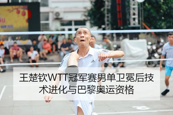 王楚钦WTT冠军赛男单卫冕后技术进化与巴黎奥运资格